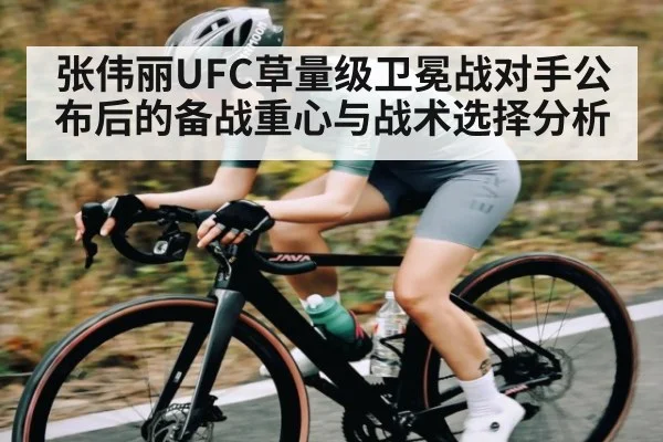 张伟丽UFC草量级卫冕战对手公布后的备战重心与战术选择分析