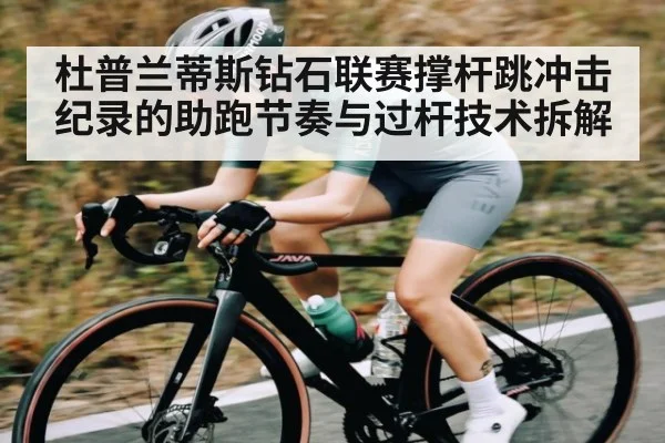 杜普兰蒂斯钻石联赛撑杆跳冲击纪录的助跑节奏与过杆技术拆解 - cc7c7.app